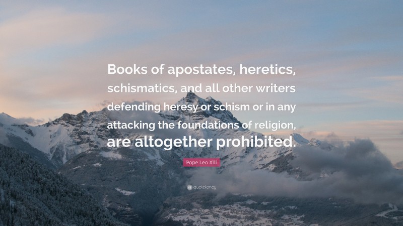 Pope Leo XIII Quote: “Books of apostates, heretics, schismatics, and all other writers defending heresy or schism or in any attacking the foundations of religion, are altogether prohibited.”