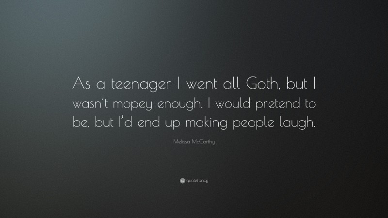 Melissa McCarthy Quote: “As a teenager I went all Goth, but I wasn’t mopey enough. I would pretend to be, but I’d end up making people laugh.”