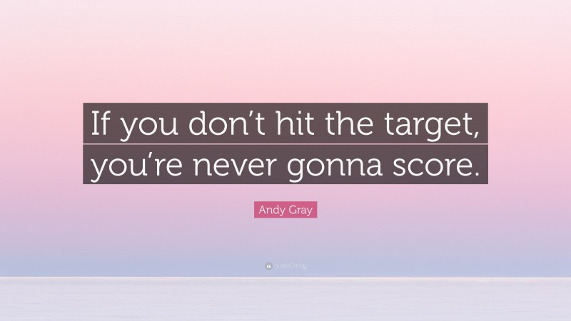 Andy Gray Quote: “If you don’t hit the target, you’re never gonna score.”