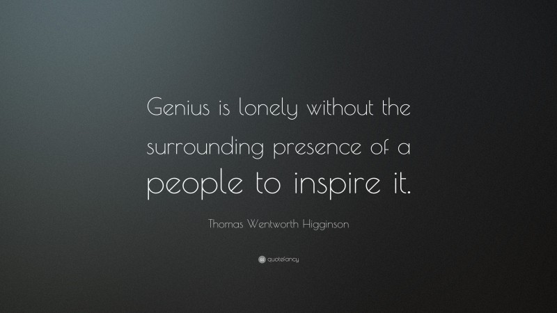 Thomas Wentworth Higginson Quote: “Genius is lonely without the surrounding presence of a people to inspire it.”