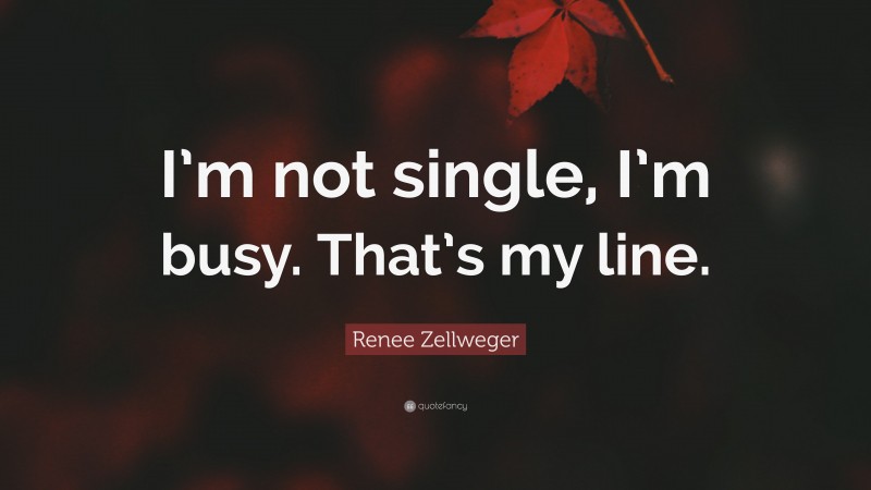 Renee Zellweger Quote: “I’m not single, I’m busy. That’s my line.”