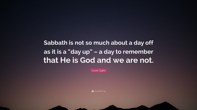 Louie Giglio Quote: “Sabbath is not so much about a day off as it is a “day up” – a day to remember that He is God and we are not.”