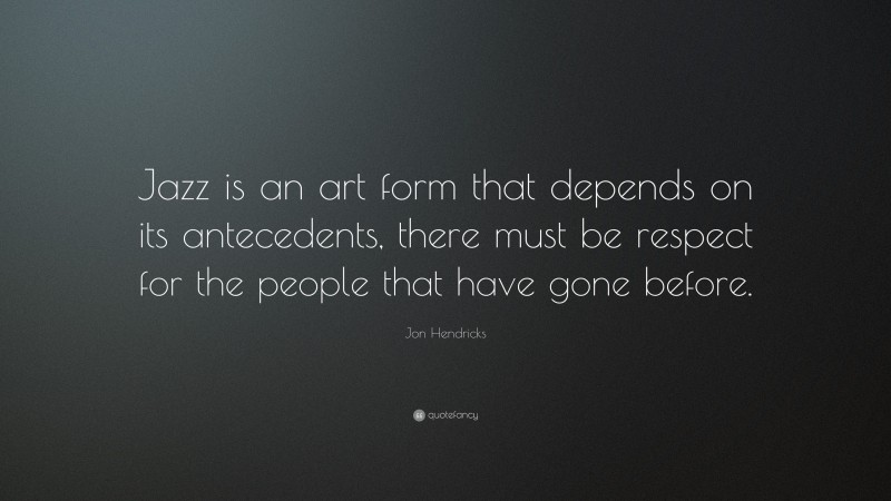 Jon Hendricks Quote: “Jazz is an art form that depends on its antecedents, there must be respect for the people that have gone before.”