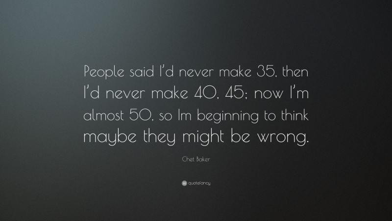 Chet Baker Quote: “People said I’d never make 35, then I’d never make 40, 45; now I’m almost 50, so Im beginning to think maybe they might be wrong.”