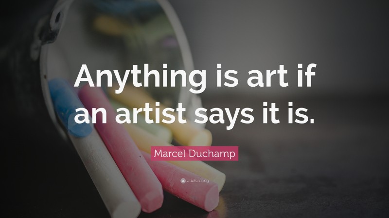Marcel Duchamp Quote: “Anything is art if an artist says it is.”