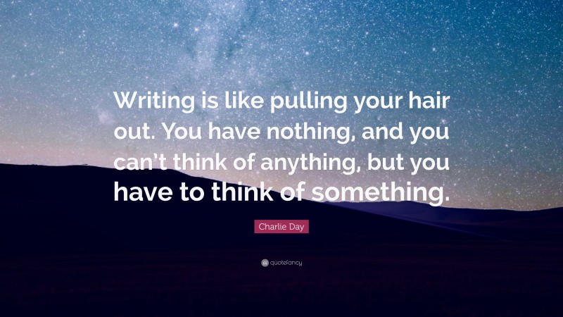 Charlie Day Quote: “Writing is like pulling your hair out. You have nothing, and you can’t think of anything, but you have to think of something.”