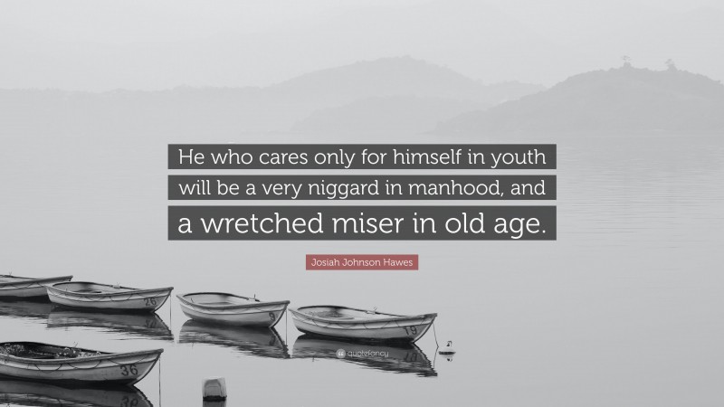Josiah Johnson Hawes Quote: “He who cares only for himself in youth will be a very niggard in manhood, and a wretched miser in old age.”