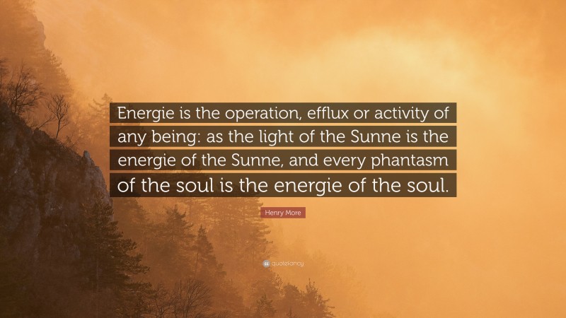 Henry More Quote: “Energie is the operation, efflux or activity of any being: as the light of the Sunne is the energie of the Sunne, and every phantasm of the soul is the energie of the soul.”