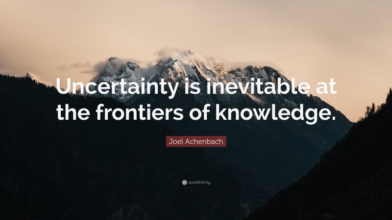Joel Achenbach Quote: “Uncertainty is inevitable at the frontiers of knowledge.”