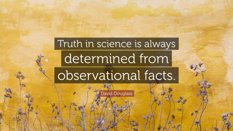 David Douglass Quote: “Truth in science is always determined from observational facts.”