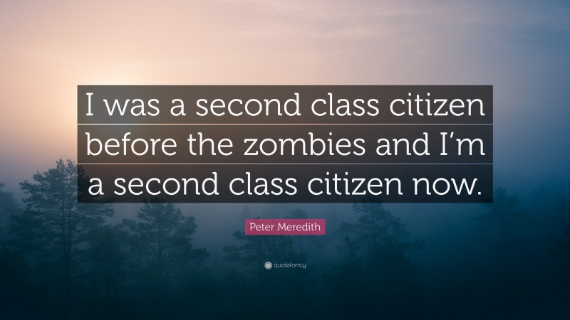 Peter Meredith Quote: “I was a second class citizen before the zombies and I’m a second class citizen now.”