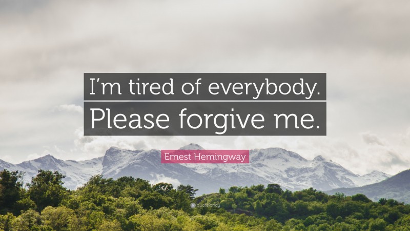 Ernest Hemingway Quote: “I’m tired of everybody. Please forgive me.”