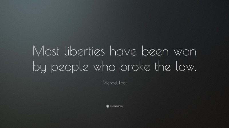 Michael Foot Quote: “Most liberties have been won by people who broke the law.”