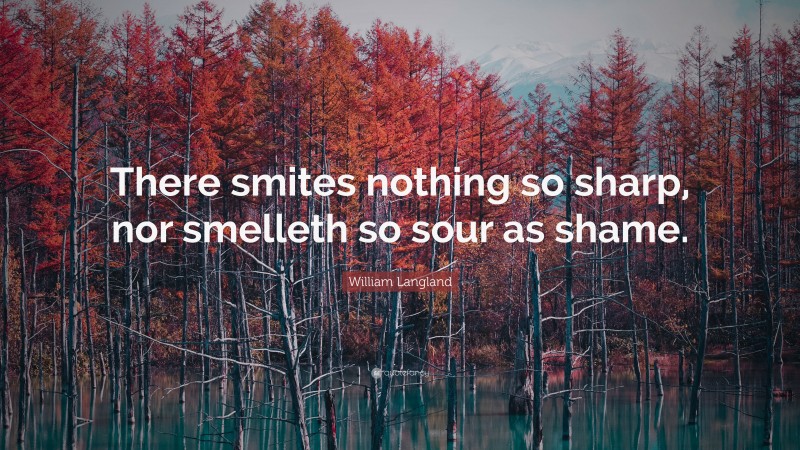 William Langland Quote: “There smites nothing so sharp, nor smelleth so sour as shame.”