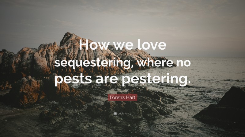 Lorenz Hart Quote: “How we love sequestering, where no pests are pestering.”