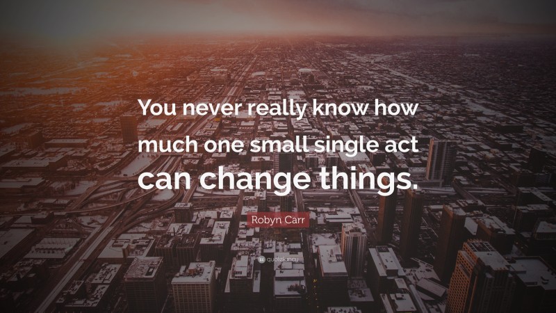Robyn Carr Quote: “You never really know how much one small single act can change things.”