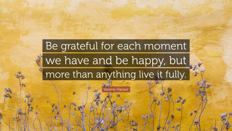 Valerie Harper Quote: “Be grateful for each moment we have and be happy, but more than anything live it fully.”
