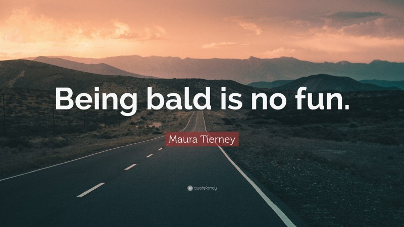 Maura Tierney Quote: “Being bald is no fun.”