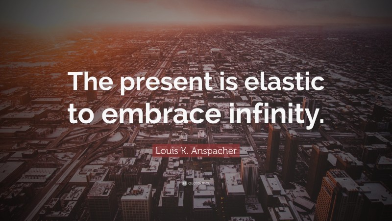 Louis K. Anspacher Quote: “The present is elastic to embrace infinity.”