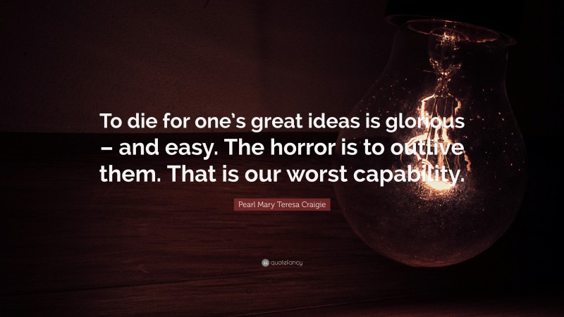 Pearl Mary Teresa Craigie Quote: “To die for one’s great ideas is glorious – and easy. The horror is to outlive them. That is our worst capability.”
