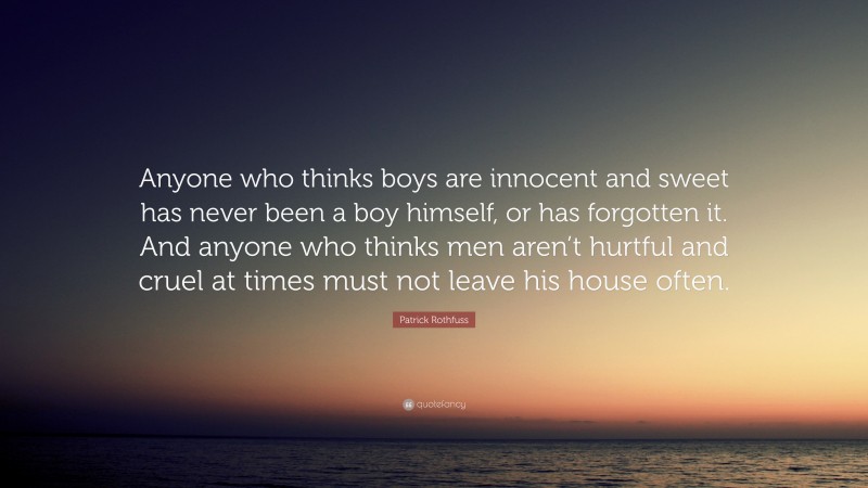 Patrick Rothfuss Quote: “Anyone who thinks boys are innocent and sweet has never been a boy himself, or has forgotten it. And anyone who thinks men aren’t hurtful and cruel at times must not leave his house often.”