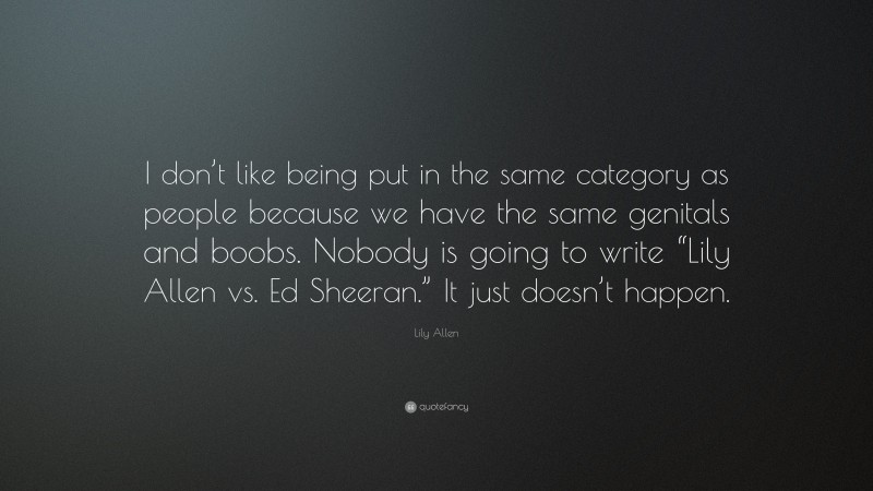 Lily Allen Quote: “I don’t like being put in the same category as people because we have the same genitals and boobs. Nobody is going to write “Lily Allen vs. Ed Sheeran.” It just doesn’t happen.”