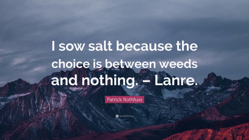Patrick Rothfuss Quote: “I sow salt because the choice is between weeds and nothing. – Lanre.”