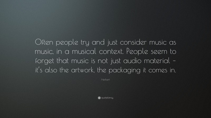 Herbert Quote: “Often people try and just consider music as music, in a musical context. People seem to forget that music is not just audio material – it’s also the artwork, the packaging it comes in.”