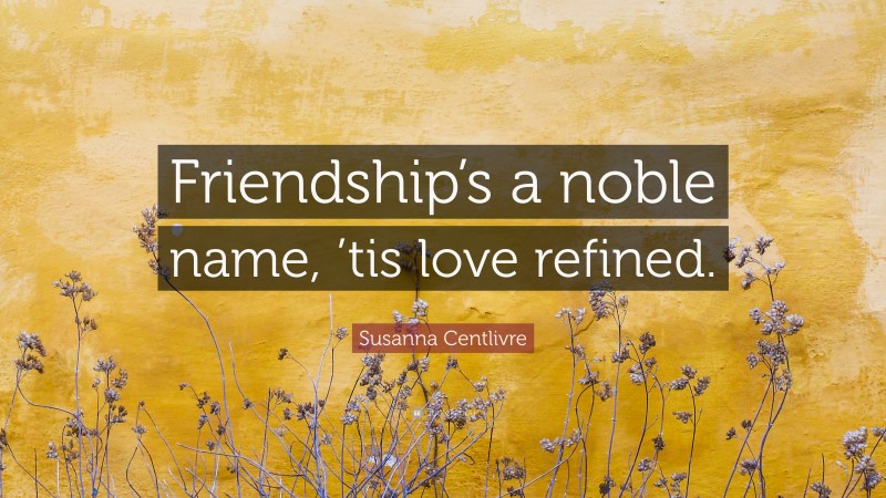 Susanna Centlivre Quote: “Friendship’s a noble name, ’tis love refined.”