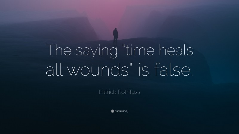 Patrick Rothfuss Quote: “The saying “time heals all wounds” is false.”