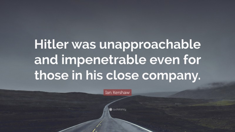 Ian Kershaw Quote: “Hitler was unapproachable and impenetrable even for those in his close company.”