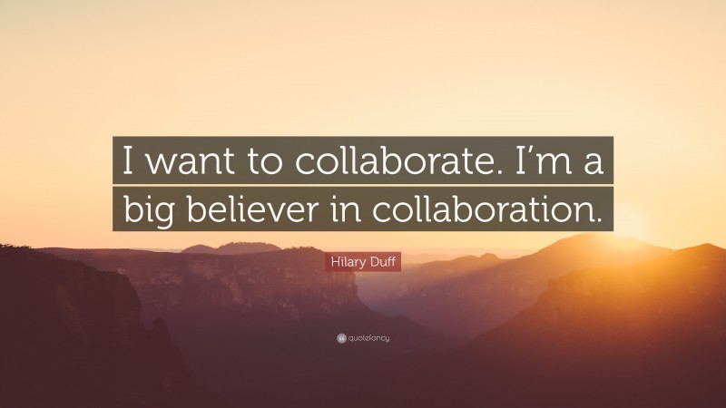Hilary Duff Quote: “I want to collaborate. I’m a big believer in collaboration.”