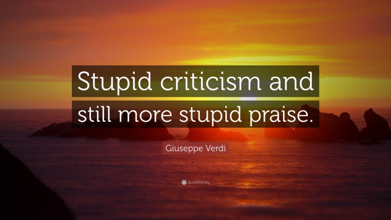 Giuseppe Verdi Quote: “Stupid criticism and still more stupid praise.”