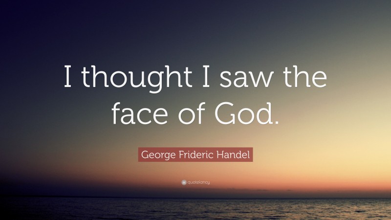 George Frideric Handel Quote: “I thought I saw the face of God.”