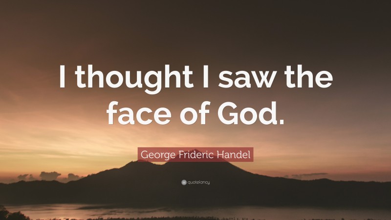 George Frideric Handel Quote: “I thought I saw the face of God.”