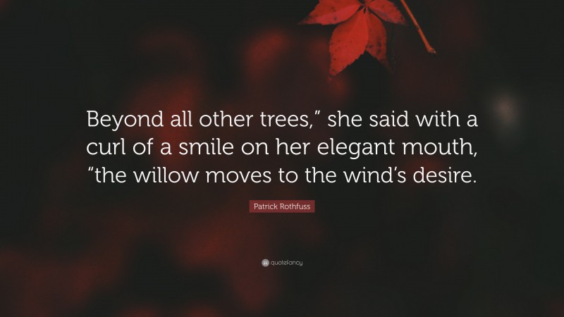 Patrick Rothfuss Quote: “Beyond all other trees,” she said with a curl of a smile on her elegant mouth, “the willow moves to the wind’s desire.”