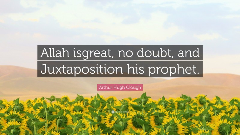 Arthur Hugh Clough Quote: “Allah isgreat, no doubt, and Juxtaposition his prophet.”