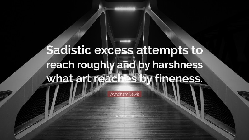 Wyndham Lewis Quote: “Sadistic excess attempts to reach roughly and by harshness what art reaches by fineness.”