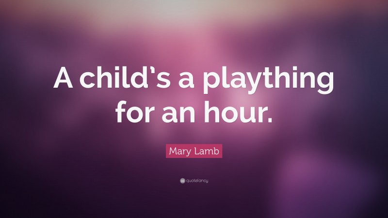 Mary Lamb Quote: “A child’s a plaything for an hour.”