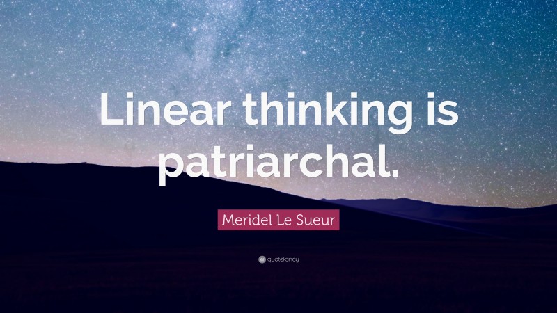 Meridel Le Sueur Quote: “Linear thinking is patriarchal.”