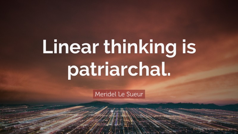 Meridel Le Sueur Quote: “Linear thinking is patriarchal.”