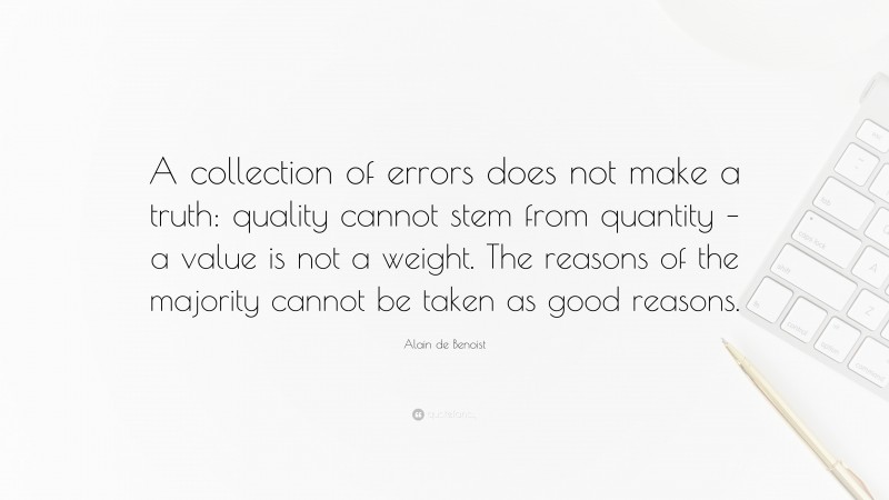 Alain de Benoist Quote: “A collection of errors does not make a truth: quality cannot stem from quantity – a value is not a weight. The reasons of the majority cannot be taken as good reasons.”