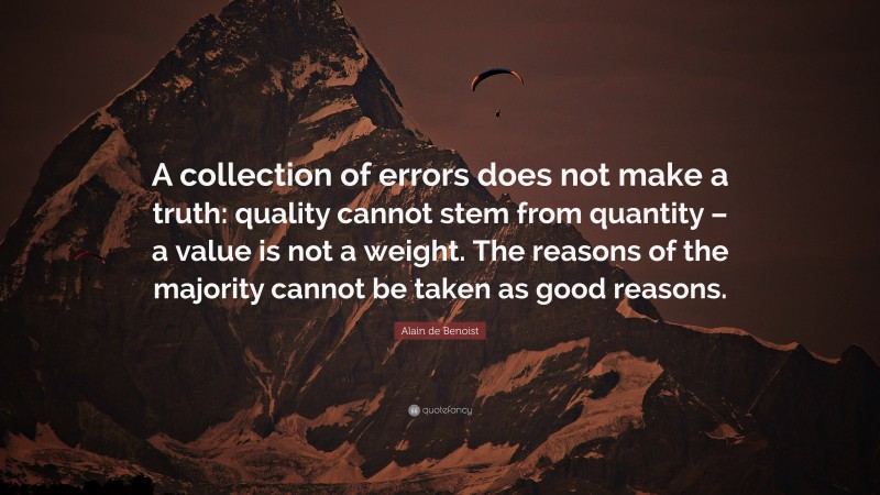 Alain de Benoist Quote: “A collection of errors does not make a truth: quality cannot stem from quantity – a value is not a weight. The reasons of the majority cannot be taken as good reasons.”