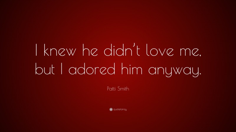 Patti Smith Quote: “I knew he didn’t love me, but I adored him anyway.”