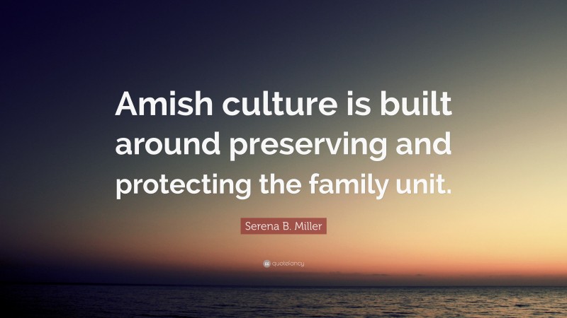 Serena B. Miller Quote: “Amish culture is built around preserving and protecting the family unit.”