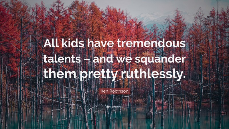 Ken Robinson Quote: “All kids have tremendous talents – and we squander them pretty ruthlessly.”
