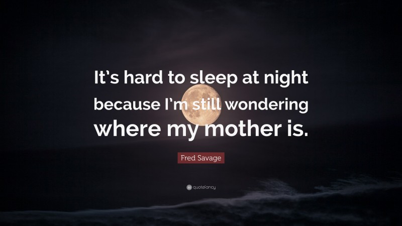 Fred Savage Quote: “It’s hard to sleep at night because I’m still wondering where my mother is.”