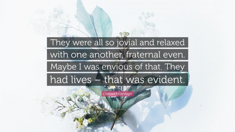 Ottessa Moshfegh Quote: “They were all so jovial and relaxed with one another, fraternal even. Maybe I was envious of that. They had lives – that was evident.”