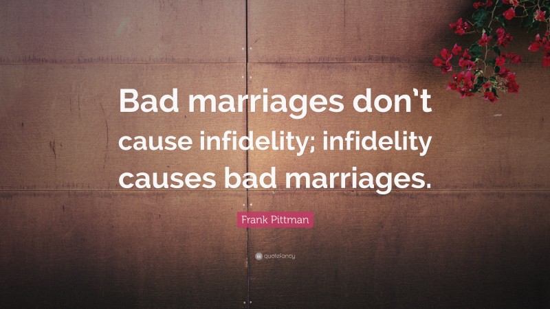 Frank Pittman Quote: “Bad marriages don’t cause infidelity; infidelity causes bad marriages.”