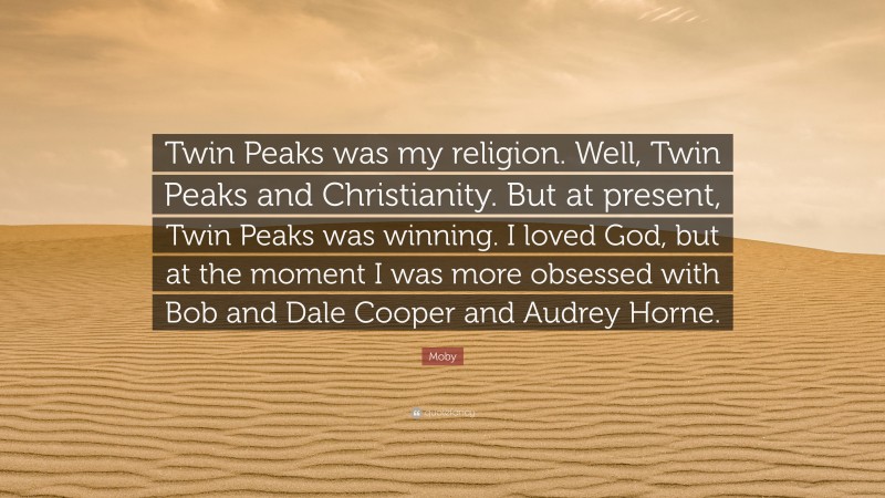 Moby Quote: “Twin Peaks was my religion. Well, Twin Peaks and Christianity. But at present, Twin Peaks was winning. I loved God, but at the moment I was more obsessed with Bob and Dale Cooper and Audrey Horne.”